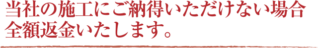 当社の施工にご納得いただけない場合全額返金いたします。