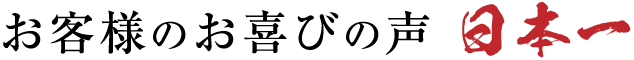 お客様のお喜びの声 日本一